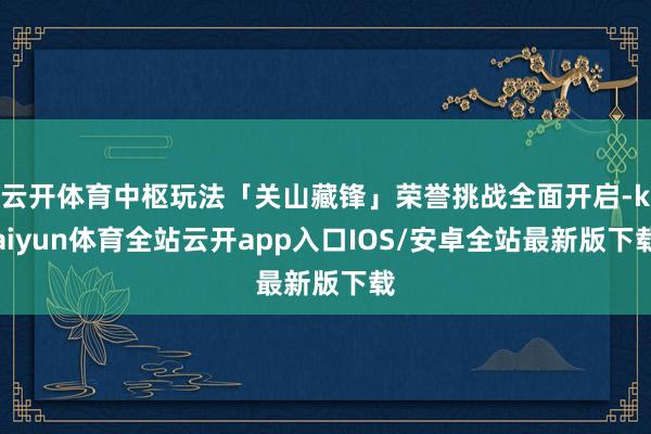 云开体育中枢玩法「关山藏锋」荣誉挑战全面开启-kaiyun体育全站云开app入口IOS/安卓全站最新版下载