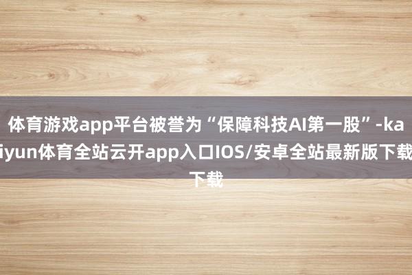 体育游戏app平台被誉为“保障科技AI第一股”-kaiyun体育全站云开app入口IOS/安卓全站最新版下载
