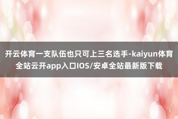 开云体育一支队伍也只可上三名选手-kaiyun体育全站云开app入口IOS/安卓全站最新版下载