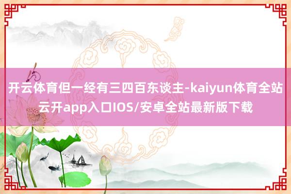 开云体育但一经有三四百东谈主-kaiyun体育全站云开app入口IOS/安卓全站最新版下载