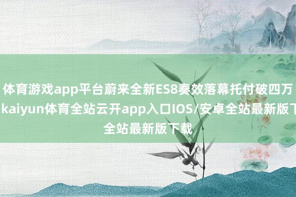 体育游戏app平台蔚来全新ES8奏效落幕托付破四万辆-kaiyun体育全站云开app入口IOS/安卓全站最新版下载