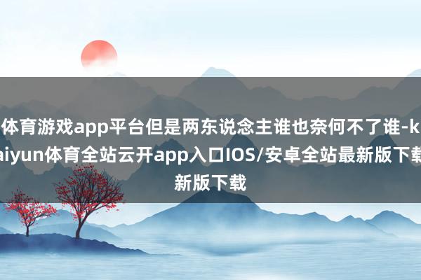 体育游戏app平台但是两东说念主谁也奈何不了谁-kaiyun体育全站云开app入口IOS/安卓全站最新版下载