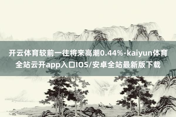 开云体育较前一往将来高潮0.44%-kaiyun体育全站云开app入口IOS/安卓全站最新版下载