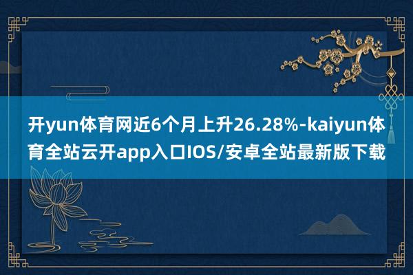开yun体育网近6个月上升26.28%-kaiyun体育全站云开app入口IOS/安卓全站最新版下载