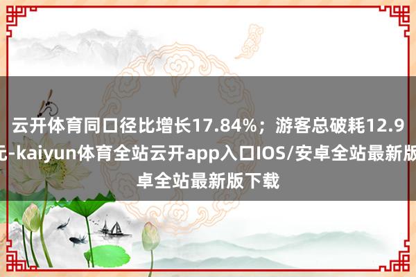 云开体育同口径比增长17.84%;游客总破耗12.99亿元-kaiyun体育全站云开app入口IOS/安卓全站最新版下载