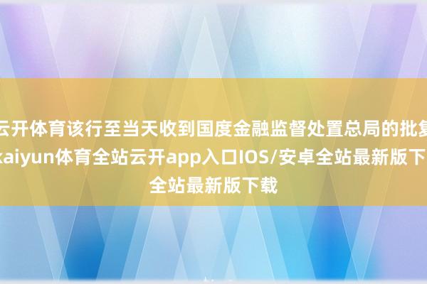 云开体育该行至当天收到国度金融监督处置总局的批复-kaiyun体育全站云开app入口IOS/安卓全站最新版下载