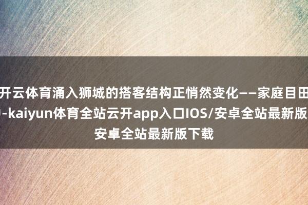 开云体育涌入狮城的搭客结构正悄然变化——家庭目田行中-kaiyun体育全站云开app入口IOS/安卓全站最新版下载