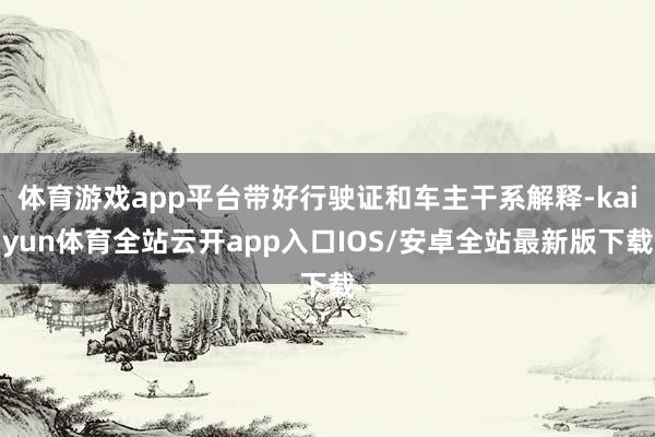 体育游戏app平台带好行驶证和车主干系解释-kaiyun体育全站云开app入口IOS/安卓全站最新版下载