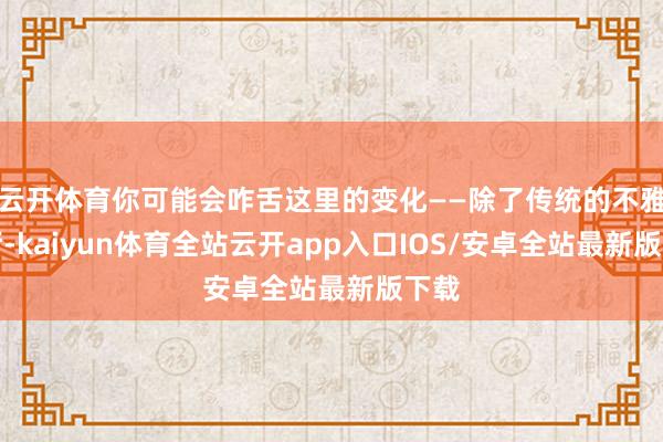 云开体育你可能会咋舌这里的变化——除了传统的不雅影厅-kaiyun体育全站云开app入口IOS/安卓全站最新版下载