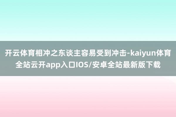 开云体育相冲之东谈主容易受到冲击-kaiyun体育全站云开app入口IOS/安卓全站最新版下载