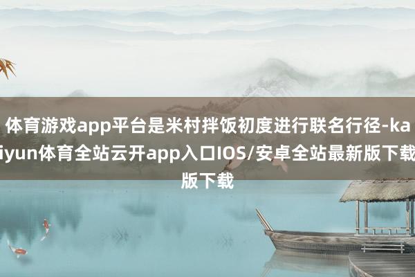 体育游戏app平台是米村拌饭初度进行联名行径-kaiyun体育全站云开app入口IOS/安卓全站最新版下载