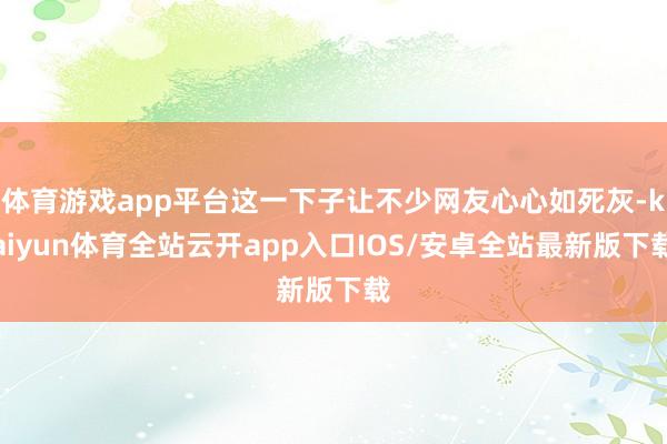 体育游戏app平台这一下子让不少网友心心如死灰-kaiyun体育全站云开app入口IOS/安卓全站最新版下载
