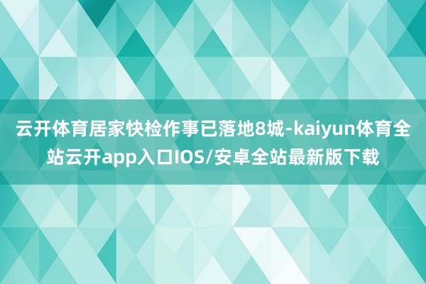 云开体育居家快检作事已落地8城-kaiyun体育全站云开app入口IOS/安卓全站最新版下载