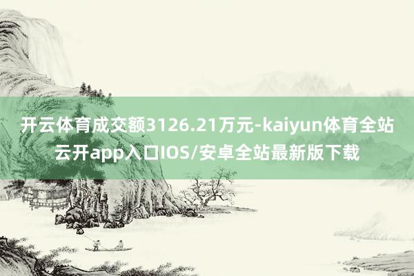 开云体育成交额3126.21万元-kaiyun体育全站云开app入口IOS/安卓全站最新版下载