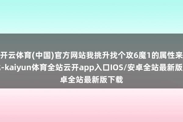 开云体育(中国)官方网站我挑升找个攻6魔1的属性来对比-kaiyun体育全站云开app入口IOS/安卓全站最新版下载