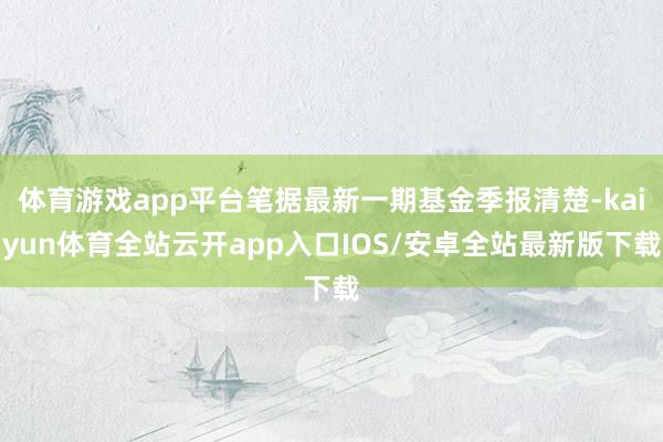 体育游戏app平台笔据最新一期基金季报清楚-kaiyun体育全站云开app入口IOS/安卓全站最新版下载