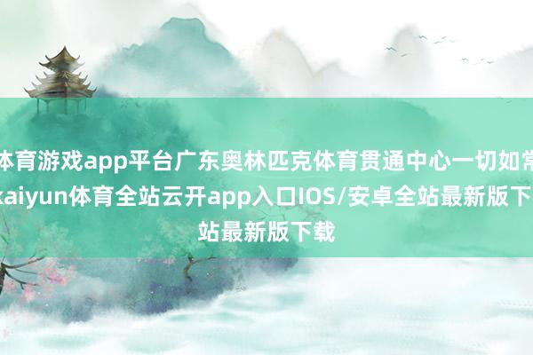 体育游戏app平台广东奥林匹克体育贯通中心一切如常-kaiyun体育全站云开app入口IOS/安卓全站最新版下载