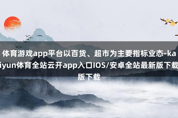 体育游戏app平台以百货、超市为主要指标业态-kaiyun体育全站云开app入口IOS/安卓全站最新版下载