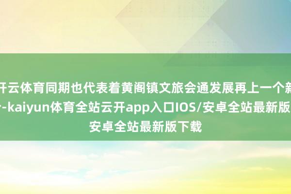 开云体育同期也代表着黄阁镇文旅会通发展再上一个新台阶-kaiyun体育全站云开app入口IOS/安卓全站最新版下载