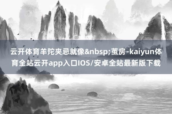 云开体育羊陀夹忌就像&nbsp;茧房-kaiyun体育全站云开app入口IOS/安卓全站最新版下载