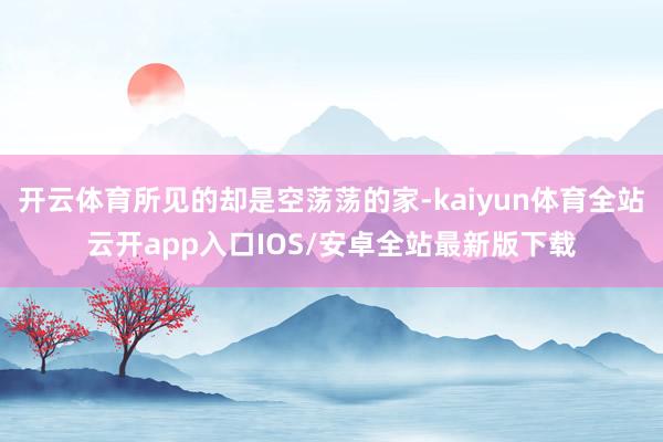 开云体育所见的却是空荡荡的家-kaiyun体育全站云开app入口IOS/安卓全站最新版下载