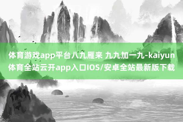 体育游戏app平台八九雁来 九九加一九-kaiyun体育全站云开app入口IOS/安卓全站最新版下载