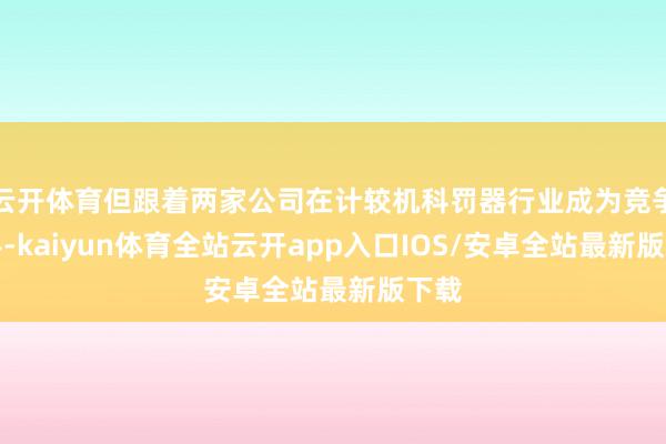 云开体育但跟着两家公司在计较机科罚器行业成为竞争敌手-kaiyun体育全站云开app入口IOS/安卓全站最新版下载