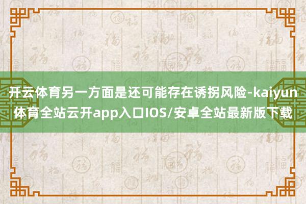 开云体育另一方面是还可能存在诱拐风险-kaiyun体育全站云开app入口IOS/安卓全站最新版下载