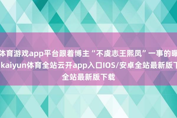 体育游戏app平台跟着博主“不虞志王熙凤”一事的曝光-kaiyun体育全站云开app入口IOS/安卓全站最新版下载