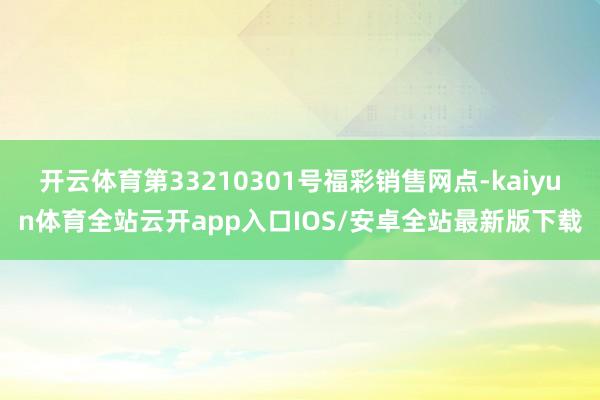 开云体育第33210301号福彩销售网点-kaiyun体育全站云开app入口IOS/安卓全站最新版下载