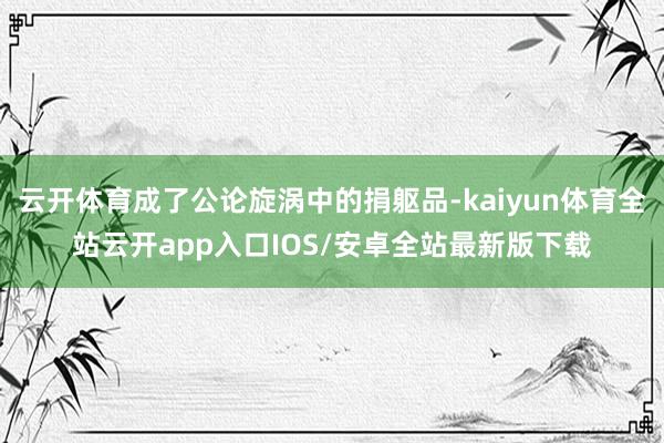 云开体育成了公论旋涡中的捐躯品-kaiyun体育全站云开app入口IOS/安卓全站最新版下载