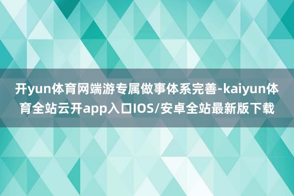 开yun体育网端游专属做事体系完善-kaiyun体育全站云开app入口IOS/安卓全站最新版下载