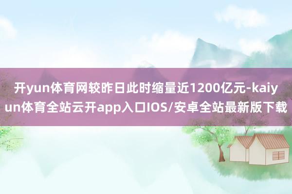 开yun体育网较昨日此时缩量近1200亿元-kaiyun体育全站云开app入口IOS/安卓全站最新版下载