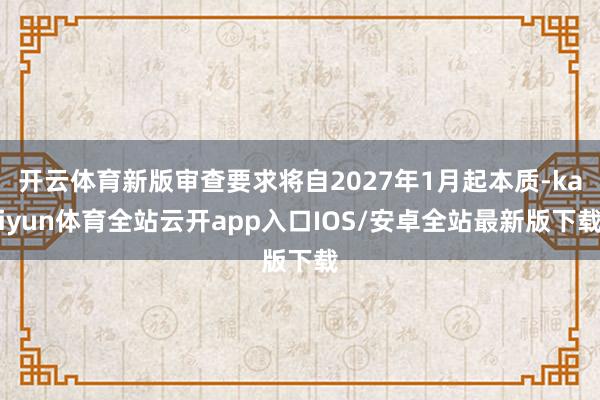 开云体育新版审查要求将自2027年1月起本质-kaiyun体育全站云开app入口IOS/安卓全站最新版下载