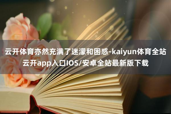 云开体育亦然充满了迷濛和困惑-kaiyun体育全站云开app入口IOS/安卓全站最新版下载