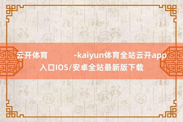 云开体育            -kaiyun体育全站云开app入口IOS/安卓全站最新版下载