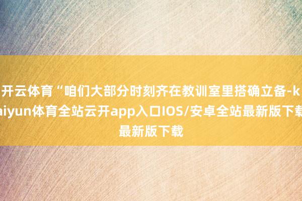 开云体育“咱们大部分时刻齐在教训室里搭确立备-kaiyun体育全站云开app入口IOS/安卓全站最新版下载