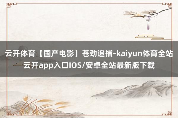云开体育【国产电影】苍劲追捕-kaiyun体育全站云开app入口IOS/安卓全站最新版下载