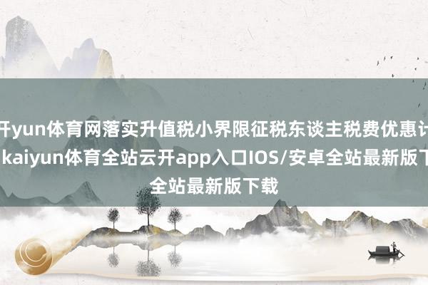 开yun体育网落实升值税小界限征税东谈主税费优惠计谋-kaiyun体育全站云开app入口IOS/安卓全站最新版下载