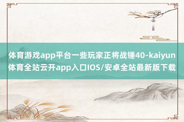 体育游戏app平台一些玩家正将战锤40-kaiyun体育全站云开app入口IOS/安卓全站最新版下载