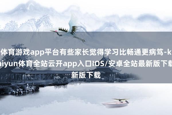 体育游戏app平台有些家长觉得学习比畅通更病笃-kaiyun体育全站云开app入口IOS/安卓全站最新版下载