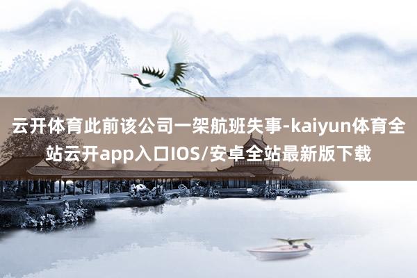 云开体育此前该公司一架航班失事-kaiyun体育全站云开app入口IOS/安卓全站最新版下载