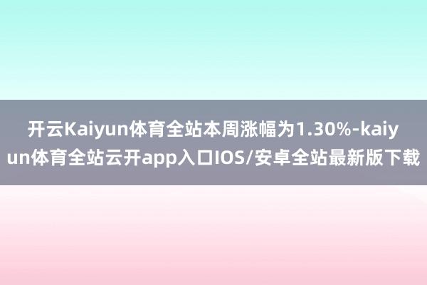 开云Kaiyun体育全站本周涨幅为1.30%-kaiyun体育全站云开app入口IOS/安卓全站最新版下载