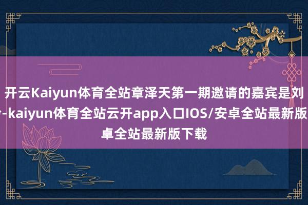 开云Kaiyun体育全站章泽天第一期邀请的嘉宾是刘嘉玲-kaiyun体育全站云开app入口IOS/安卓全站最新版下载