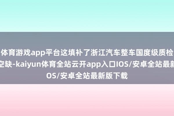 体育游戏app平台这填补了浙江汽车整车国度级质检中心的空缺-kaiyun体育全站云开app入口IOS/安卓全站最新版下载