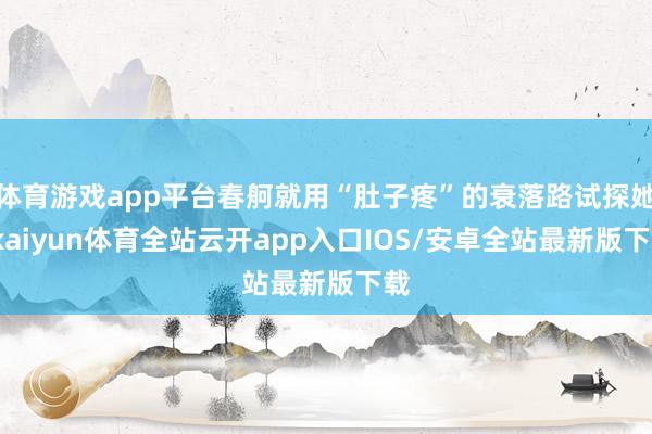 体育游戏app平台春舸就用“肚子疼”的衰落路试探她-kaiyun体育全站云开app入口IOS/安卓全站最新版下载