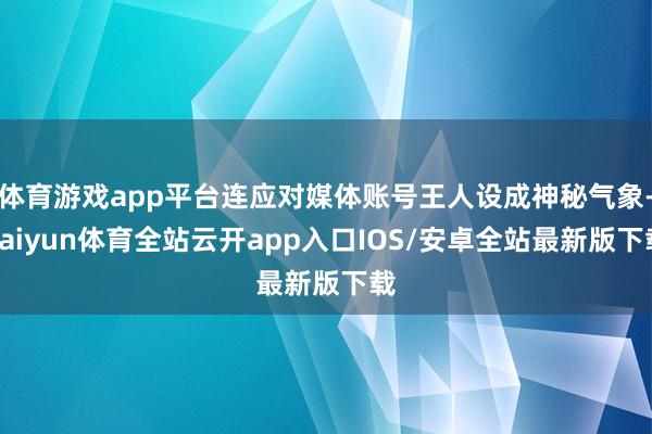 体育游戏app平台连应对媒体账号王人设成神秘气象-kaiyun体育全站云开app入口IOS/安卓全站最新版下载