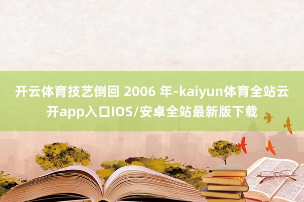 开云体育技艺倒回 2006 年-kaiyun体育全站云开app入口IOS/安卓全站最新版下载