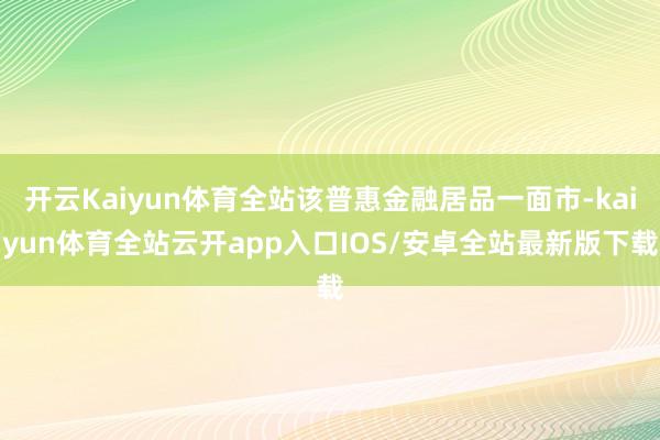 开云Kaiyun体育全站该普惠金融居品一面市-kaiyun体育全站云开app入口IOS/安卓全站最新版下载