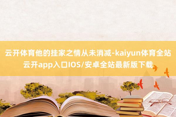 云开体育他的挂家之情从未消减-kaiyun体育全站云开app入口IOS/安卓全站最新版下载